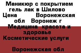 Маникюр с покрытием гель-лак в Шилово › Цена ­ 500 - Воронежская обл., Воронеж г. Медицина, красота и здоровье » Косметические услуги   . Воронежская обл.